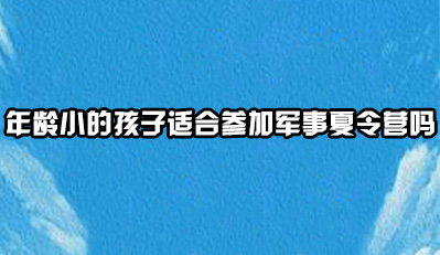 年龄小的孩子适合参加军事夏令营吗